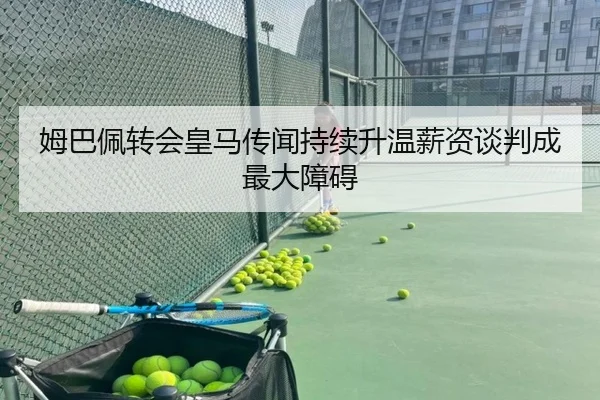 姆巴佩转会皇马传闻持续升温薪资谈判成最大障碍
