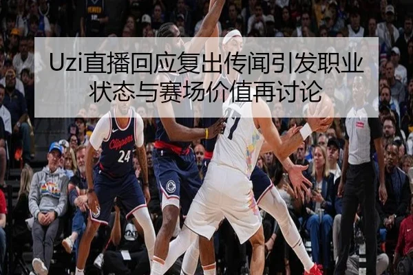 Uzi直播回应复出传闻引发职业状态与赛场价值再讨论