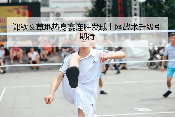 郑钦文草地热身赛连胜发球上网战术升级引期待