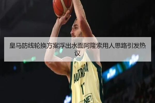 皇马防线轮换方案浮出水面阿隆索用人思路引发热议