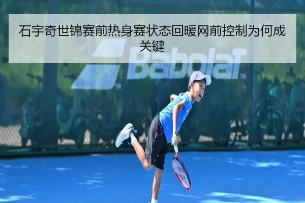 石宇奇世锦赛前热身赛状态回暖网前控制为何成关键