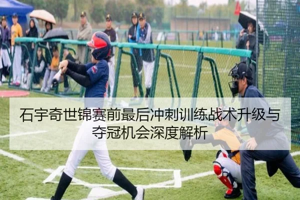 石宇奇世锦赛前最后冲刺训练战术升级与夺冠机会深度解析
