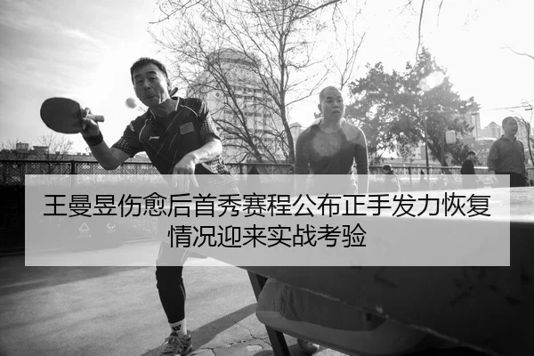 王曼昱伤愈后首秀赛程公布正手发力恢复情况迎来实战考验