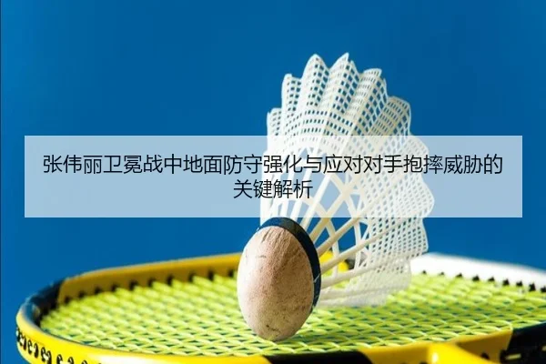 张伟丽卫冕战中地面防守强化与应对对手抱摔威胁的关键解析
