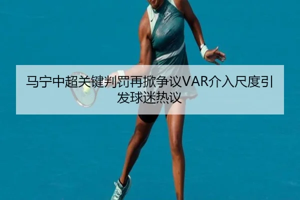 马宁中超关键判罚再掀争议VAR介入尺度引发球迷热议