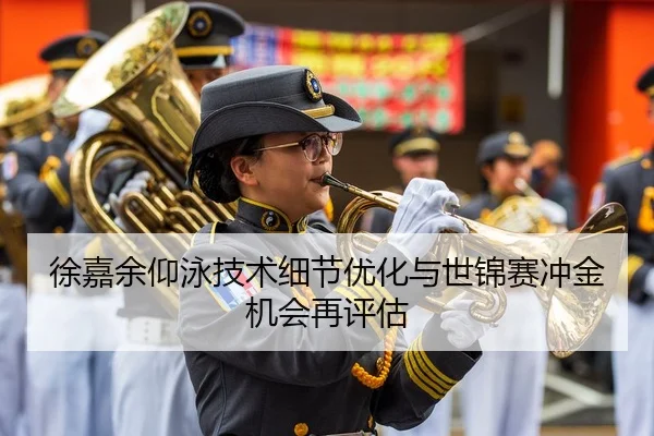 徐嘉余仰泳技术细节优化与世锦赛冲金机会再评估