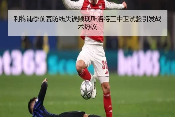 利物浦季前赛防线失误频现斯洛特三中卫试验引发战术热议